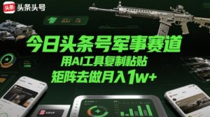 今日头条号军事赛道,用AI工具复制粘贴,矩阵去做月入1w+-淘金日记