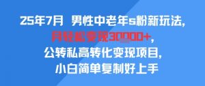 25年7月男性中老年s粉新玩法,月轻松变现3W+,公转私高转化变现项目,小白简单复制好上手-淘金日记