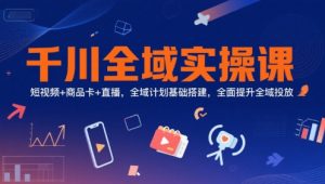 千川全域实操课，短视频+商品卡+直播，全域计划基础搭建，全面提升全域投放-淘金日记