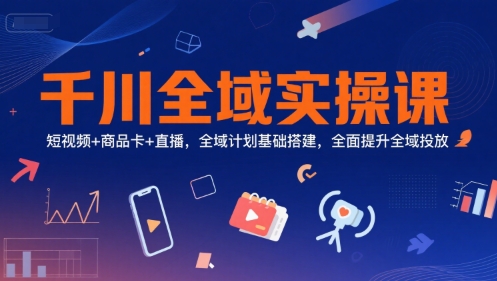 千川全域实操课，短视频+商品卡+直播，全域计划基础搭建，全面提升全域投放-淘金日记