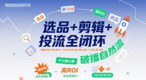 选品+剪辑+投流全闭环,破播自然流+撬动高ROI,手把手打通“选品-剪辑-测品-千川随心推”全链-淘金日记