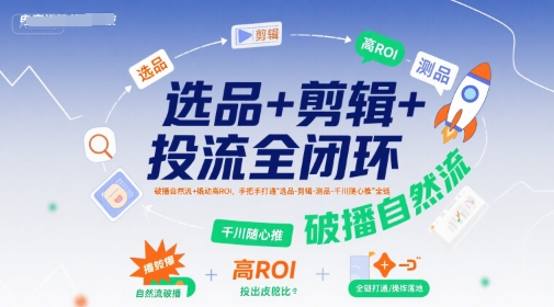 选品+剪辑+投流全闭环,破播自然流+撬动高ROI,手把手打通“选品-剪辑-测品-千川随心推”全链-淘金日记