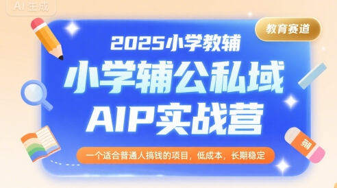 2025小学教辅公私域AIP实战营,一个适合普通人搞钱的项目,低成本,长期稳定-淘金日记