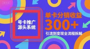 号卡推广源头系统，单卡分销收益3张+，引流到变现全流程拆解【揭秘】-淘金日记