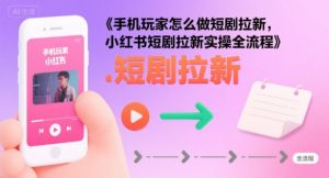 手机玩家怎么做短剧拉新,小红书短剧拉新实操全流程-淘金日记