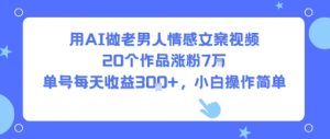 用AI做老男人情感文案视频,20个作品涨粉7W,单号每天收益3张+,小白操作简单-淘金日记