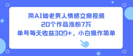 用AI做老男人情感文案视频,20个作品涨粉7W,单号每天收益3张+,小白操作简单-淘金日记