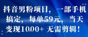抖音男粉项目，一部手机搞定，每单59米，当天变现1k+  无需剪辑-淘金日记