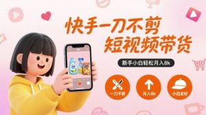 快手一刀不剪短视频带货,新手小白轻松月入8k-淘金日记