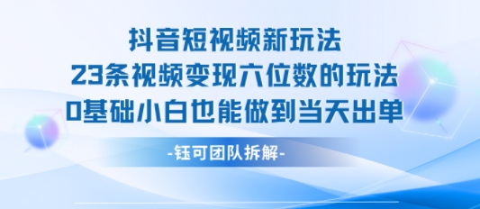 抖音短视频新玩法,23条视频变现六位数,0基础小白也能做到当天出单-淘金日记