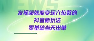 发视频就能变现六位数的抖音新玩法，0基础当天出单-淘金日记