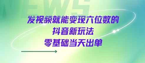 发视频就能变现六位数的抖音新玩法，0基础当天出单-淘金日记
