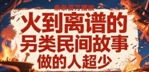 火到离谱的另类民间故事，条条百W播放，做的人超少-淘金日记