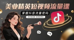 美业精英短视频流量课,掌握抖音流量密码,天天有询单,条条有转化-淘金日记