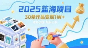 2025蓝海项目30条作品 变现1w+ 有手就能操作适合小白做-淘金日记