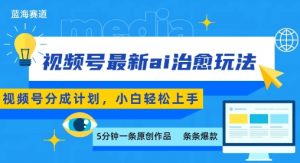 视频号分成最新ai治愈玩法,5分钟一条爆款,日入多张,小白也能轻松上手-淘金日记