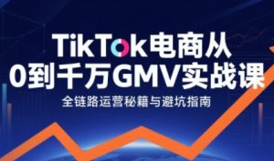 TikTok电商从0到千万GMV实战课,从0到1拆解实战秘籍-淘金日记