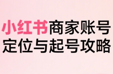 小红书电商全链路实战从定位到爆单，系统拆解小红书商家起号全流程-淘金日记