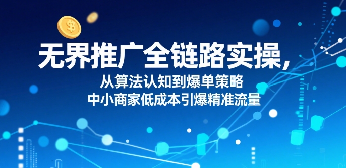 ​无界推广全链路实操，从算法认知到爆单策略，中小商家低成本引爆精准流量-淘金日记