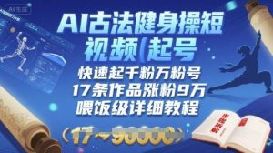 AI古法健身操短视频起号，快速起千粉万粉号，17条作品涨粉9W(喂饭级详细教程)-淘金日记