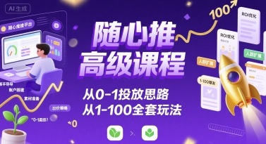 随心推高级课程,从0-1投放思路,也有从1-100的全套玩法-淘金日记
