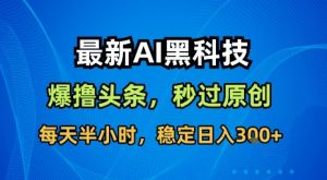 最新AI黑科技软件撸头条搬运,无需任何指令,秒过原创,每天半小时,稳定日入3张【揭秘】-淘金日记