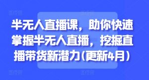 半无人直播课，助你快速掌握半无人直播，挖掘直播带货新潜力(更新8月)-淘金日记