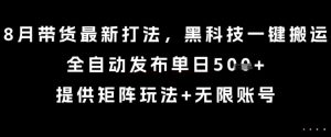 8月带货最新打法,黑科技一键搬运,全自动发布单日5张+,提供矩阵玩法+无限账号【揭秘】-淘金日记