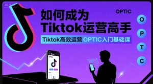 如何成为Tiktok运营高手,Tiktok高效运营OPTIC入门基础课-淘金日记