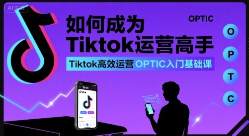 如何成为Tiktok运营高手,Tiktok高效运营OPTIC入门基础课-淘金日记
