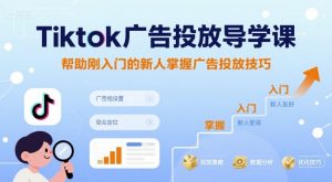 Tiktok广告投放导学课，帮助刚入门的新人掌握广告投放技巧-淘金日记