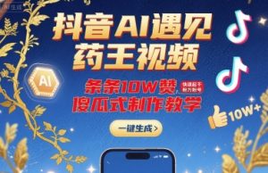 抖音AI遇见药王视频，条条10W赞，快速起千粉万粉号，傻瓜式制作教学-淘金日记
