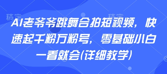 AI老爷爷跳舞合拍短视频，快速起千粉万粉号，零基础小白一看就会(详细教学)-淘金日记