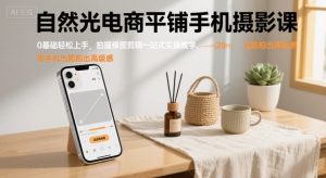 自然光电商平铺手机摄影课,0基础轻松上手,拍摄修图剪辑一站式实操教学,用手机也能拍出高级感-淘金日记