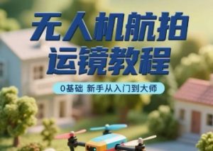 无人机航拍运镜教程,0基础新手从入门到大师-淘金日记