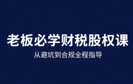25年企业财税与股权实战课,从避坑到合规全程指导-淘金日记