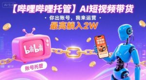 【哔哩哔哩托管】AI短视频带货,你出账号,我来运营,最高躺入2W【揭秘】-淘金日记