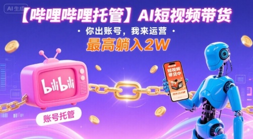【哔哩哔哩托管】AI短视频带货，你出账号，我来运营，最高躺入2W【揭秘】-淘金日记