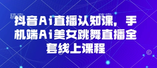 抖音Ai直播认知课,手机端Ai美女跳舞直播全套线上课程-淘金日记