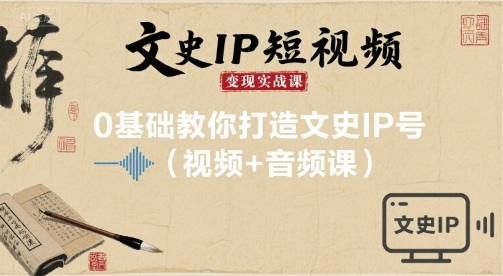 文史IP短视频变现实战课,0基础教你打造文史IP号(视频+音频课)-淘金日记
