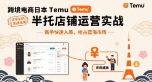 跨境电商日本Temu半托管店铺运营实战,新手快速入局,抢占蓝海市场-淘金日记