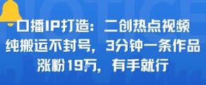口播IP打造:二创热点视频,纯搬运不封号,3分钟一条作品,涨粉19w,有手就行-淘金日记