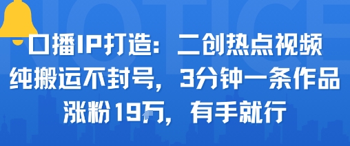 口播IP打造：二创热点视频，纯搬运不封号，3分钟一条作品，涨粉19w，有手就行-淘金日记