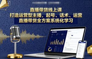 直播带货线上课,打造运营型主播,起号、话术、运营,直播带货全方案系统化学习-淘金日记