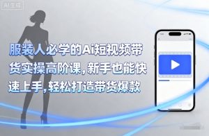 服装人必学的Ai短视频带货实操高阶课,新手也能快速上手,轻松打造带货爆款-淘金日记
