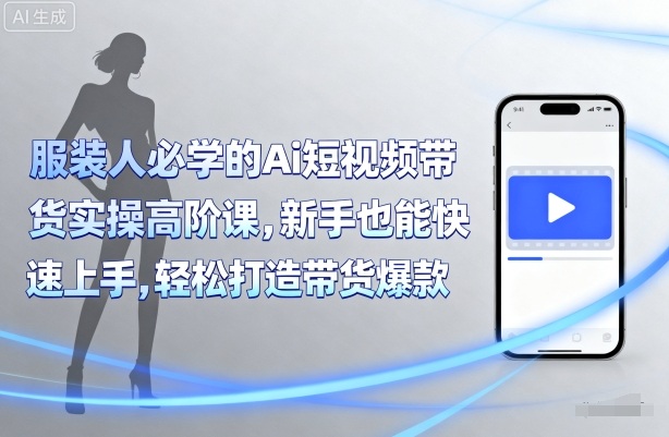 服装人必学的Ai短视频带货实操高阶课,新手也能快速上手,轻松打造带货爆款-淘金日记