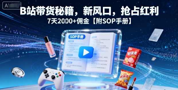 B站带货秘籍,新风口,抢占红利,7天2k+佣金【附SOP手册】-淘金日记