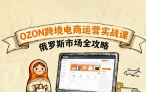 俄罗斯跨境OZON快速上手,OZ0N跨境电商运营实战课,俄罗斯市场全攻略-淘金日记