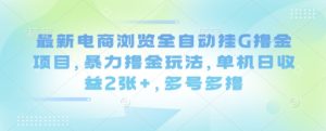 最新电商浏览全自动挂G撸金项目，暴力撸金玩法，单机日收益2张+，多号多撸【揭秘】-淘金日记