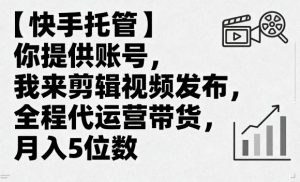 【快手托管】你提供账号,我来剪辑视频发布,全程代运营带货,月入5位数【揭秘】-淘金日记